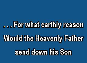 . . . For what earthly reason

Would the Heavenly Father

send down his Son