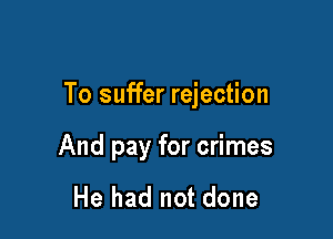 To suffer rejection

And pay for crimes

He had not done