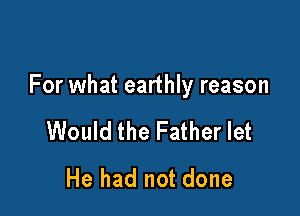 For what earthly reason

Would the Father let
He had not done