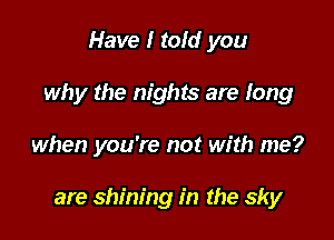 Have I told you
why the nights are long

when you're not with me?

are shining in the sky