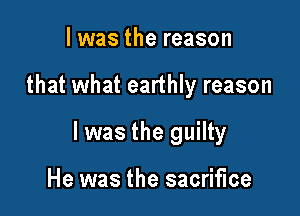 l was the reason

that what earthly reason

I was the guilty

He was the sacrifice