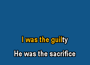 l was the guilty

He was the sacrifice