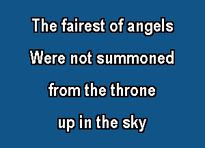 The fairest ofangels

Were not summoned
from the throne

up in the sky