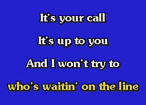 It's your call

It's up to you
And I won't try to

who's waitin' on 1119 line