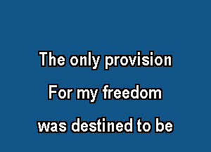 The only provision

For my freedom

was destined to be