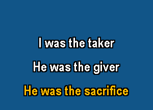 l was the taker

He was the giver

He was the sacrifice