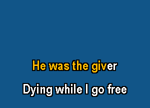He was the giver

Dying while I go free