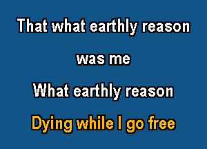 That what earthly reason
was me

What earthly reason

Dying while I go free