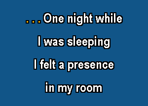 ...One night while

I was sleeping

I felt a presence

in my room