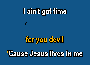 I ain't got time

for you devil

'Cause Jesus lives in me