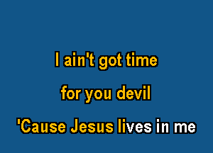 I ain't got time

for you devil

'Cause Jesus lives in me