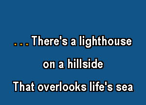 . . . There's a lighthouse

on a hillside

That overlooks life's sea