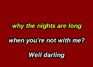 why the nights are long

when you're not with me?

Well darling