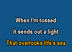 When I'm tossed

it sends out a light

That overlooks life's sea