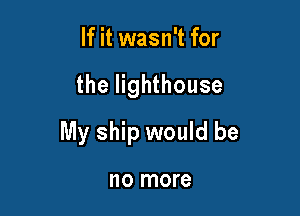 If it wasn't for

the lighthouse

My ship would be

no more