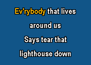 Ev'rybody that lives

around us
Says tear that

lighthouse down