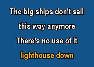 The big ships don't sail

this way anymore

There's no use of it

lighthouse down