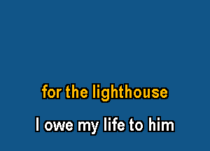 for the lighthouse

I owe my life to him