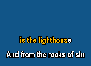 is the lighthouse

And from the rocks of sin