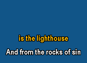 is the lighthouse

And from the rocks of sin