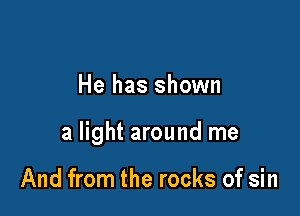 He has shown

a light around me

And from the rocks of sin