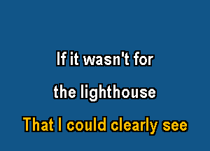 If it wasn't for

the lighthouse

That I could clearly see