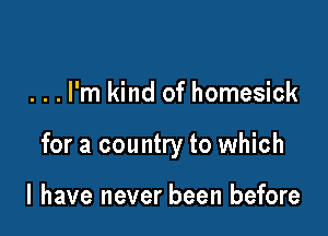 . . . I'm kind of homesick

for a country to which

I have never been before