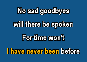 No sad goodbyes

will there be spoken

For time won't

I have never been before