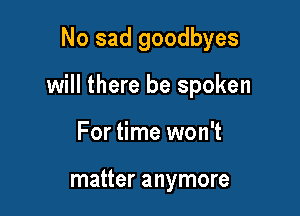 No sad goodbyes

will there be spoken

For time won't

matter anymore