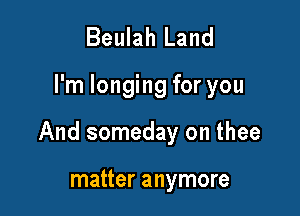 Beulah Land

I'm longing for you

And someday on thee

matter anymore