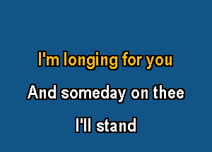 I'm longing for you

And someday on thee

I'll stand