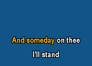 And someday on thee

I'll stand