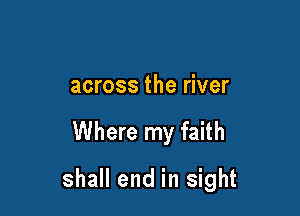across the river

Where my faith

shall end in sight