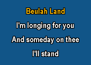 Beulah Land

I'm longing for you

And someday on thee

I'll stand