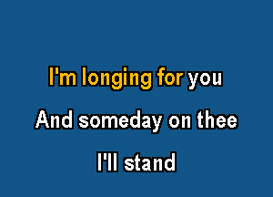 I'm longing for you

And someday on thee

I'll stand
