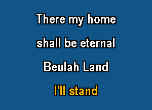 There my home

shall be eternal

Beulah Land
I'll stand