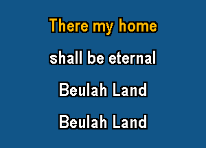 There my home

shall be eternal
Beulah Land
Beulah Land