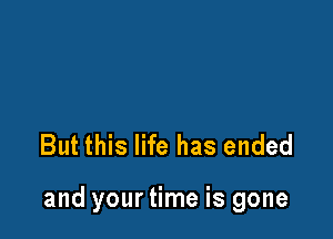 But this life has ended

and your time is gone