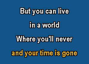 But you can live
in a world

Where you'll never

and your time is gone