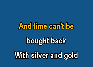 And time can't be

boughtback
With silver and gold