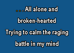 ...All alone and

broken-hearted

Trying to calm the raging

battle in my mind