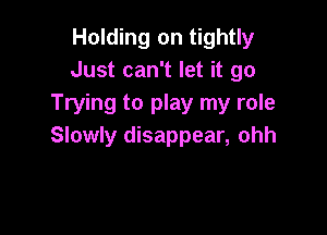 Holding on tightly
Just can't let it go
Trying to play my role

Slowly disappear, ohh