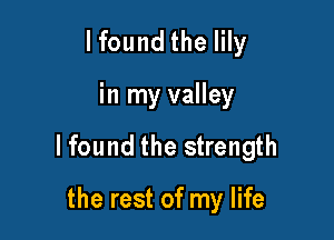 lfound the lily

in my valley

lfound the strength

the rest of my life