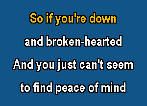 So if you're down

and broken-hearted

And you just can't seem

to fmd peace of mind