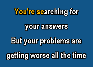 You're searching for
your answers

But your problems are

getting worse all the time