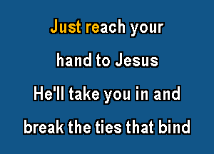 Just reach your

hand to Jesus

He'll take you in and

break the ties that bind