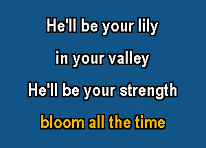 He'll be your lily

in your valley

He'll be your strength

bloom all the time