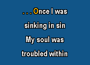 ...Oncelwas

sinking in sin

My soul was

troubled within