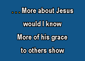 . . . More about Jesus

would I know

More of his grace

to others show