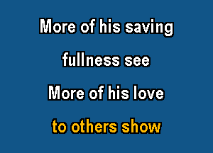 More of his saving

fullness see
More of his love

to others show